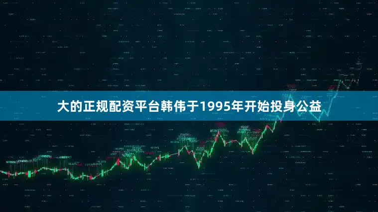 大的正规配资平台韩伟于1995年开始投身公益