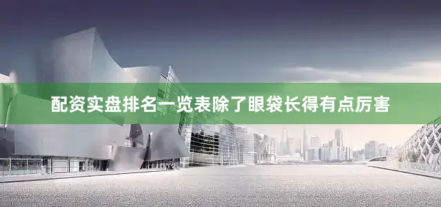 配资实盘排名一览表除了眼袋长得有点厉害