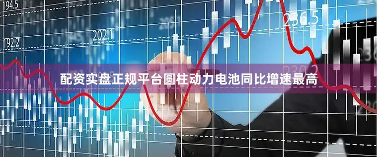 配资实盘正规平台圆柱动力电池同比增速最高