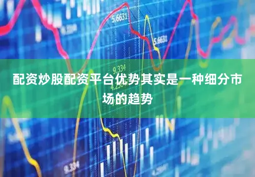 配资炒股配资平台优势其实是一种细分市场的趋势