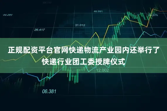 正规配资平台官网快递物流产业园内还举行了快递行业团工委授牌仪式