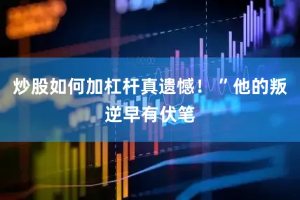 炒股如何加杠杆真遗憾！ ”他的叛逆早有伏笔