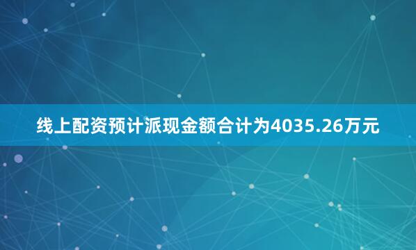 线上配资预计派现金额合计为4035.26万元