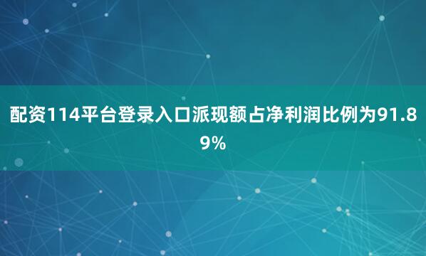 配资114平台登录入口派现额占净利润比例为91.89%
