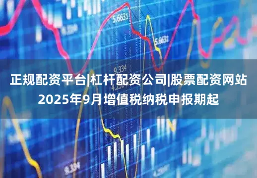 正规配资平台|杠杆配资公司|股票配资网站2025年9月增值税纳税申报期起