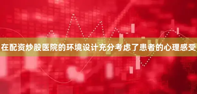 在配资炒股医院的环境设计充分考虑了患者的心理感受