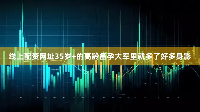 线上配资网址35岁+的高龄备孕大军里就多了好多身影