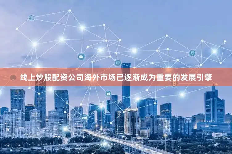 线上炒股配资公司海外市场已逐渐成为重要的发展引擎