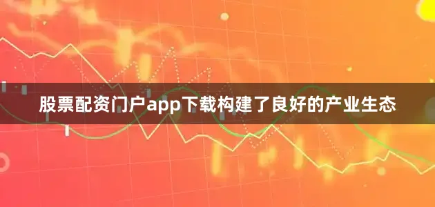 股票配资门户app下载构建了良好的产业生态