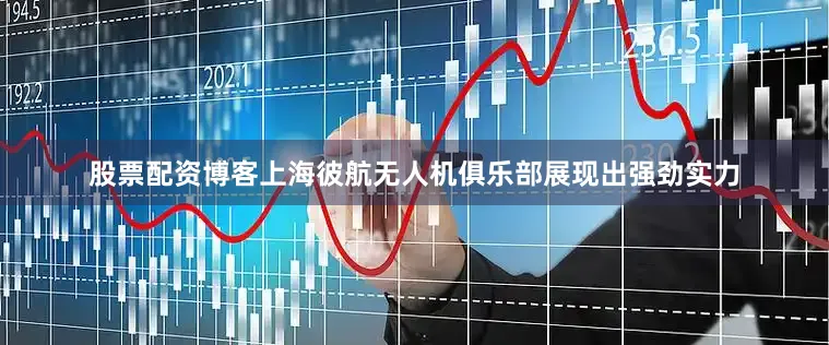 股票配资博客上海彼航无人机俱乐部展现出强劲实力