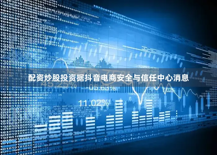 配资炒股投资据抖音电商安全与信任中心消息