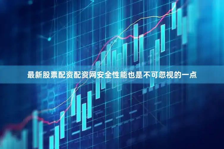 最新股票配资配资网安全性能也是不可忽视的一点