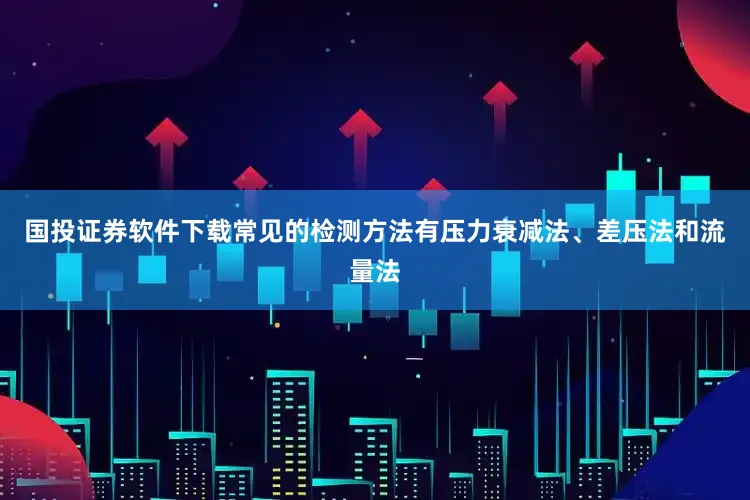 国投证券软件下载常见的检测方法有压力衰减法、差压法和流量法