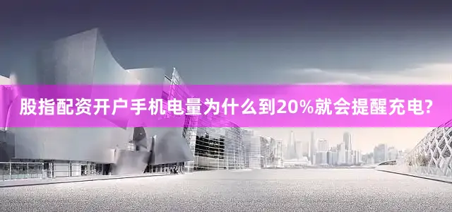 股指配资开户手机电量为什么到20%就会提醒充电?
