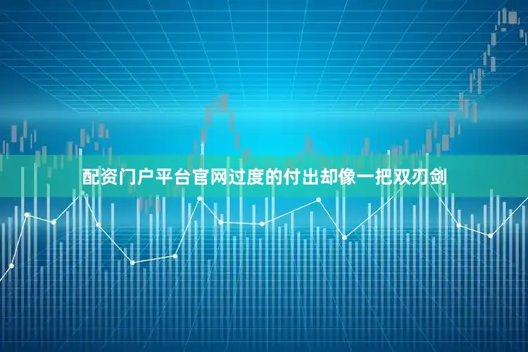配资门户平台官网过度的付出却像一把双刃剑