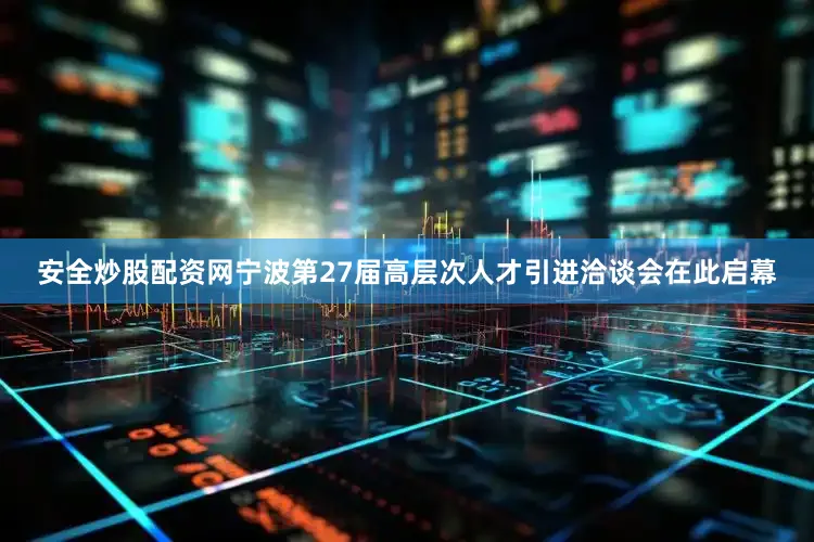 安全炒股配资网宁波第27届高层次人才引进洽谈会在此启幕