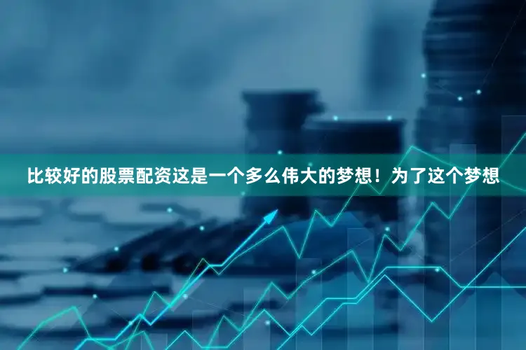 比较好的股票配资这是一个多么伟大的梦想！为了这个梦想
