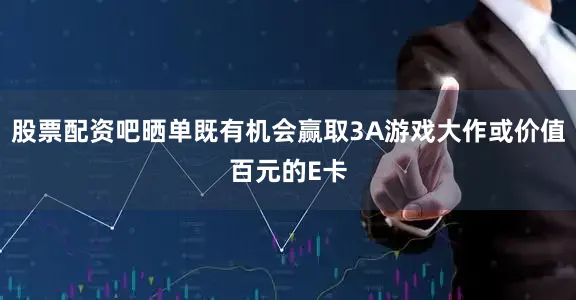 股票配资吧晒单既有机会赢取3A游戏大作或价值百元的E卡