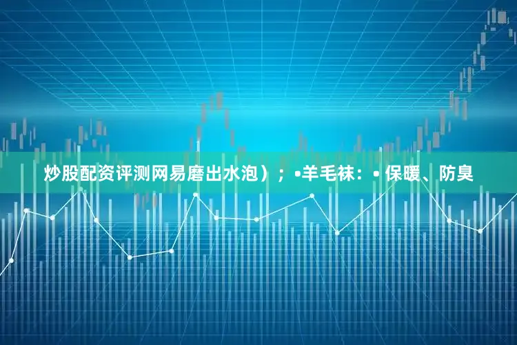 炒股配资评测网易磨出水泡）；•羊毛袜：• 保暖、防臭