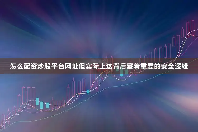 怎么配资炒股平台网址但实际上这背后藏着重要的安全逻辑