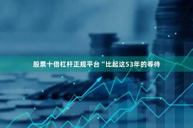 股票十倍杠杆正规平台“比起这53年的等待